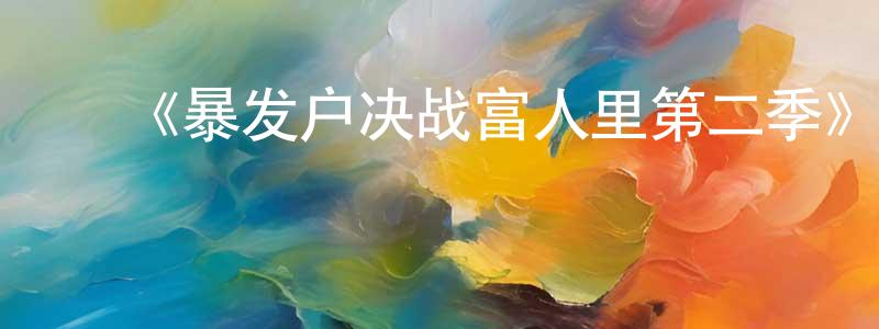 陈明煜发布《暴发户决战富人里第二季》迅雷下载/在线观看-都市情感-美剧天堂